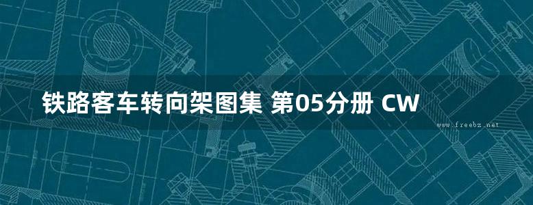 铁路客车转向架图集 第05分册 CW-1型转向架 (中国铁路总公司运输车辆部 编) 2013年版